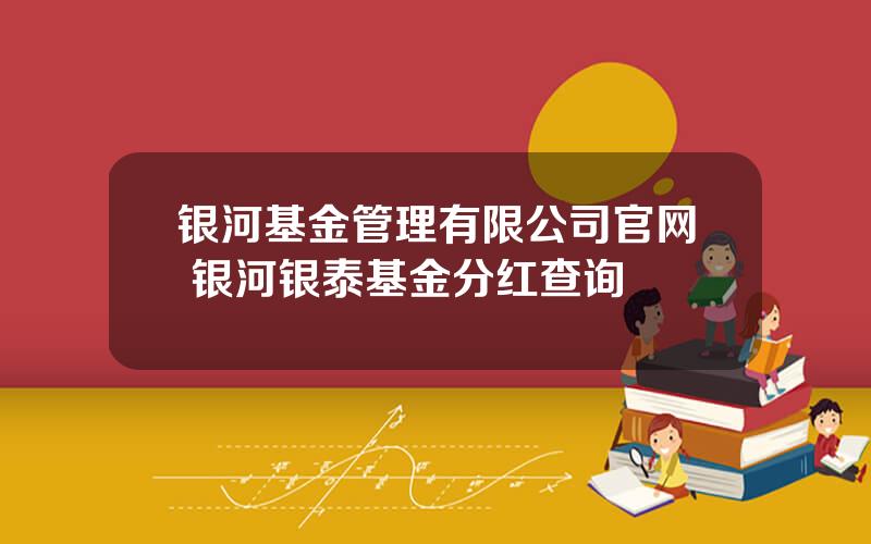 银河基金管理有限公司官网 银河银泰基金分红查询